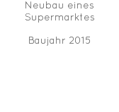 Neubau eines Supermarktes Baujahr 2015 