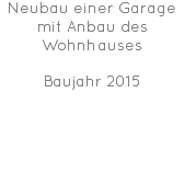 Neubau einer Garage mit Anbau des Wohnhauses Baujahr 2015 